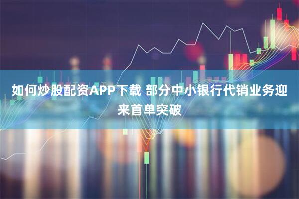 如何炒股配资APP下载 部分中小银行代销业务迎来首单突破