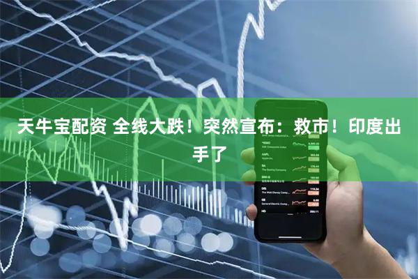天牛宝配资 全线大跌！突然宣布：救市！印度出手了