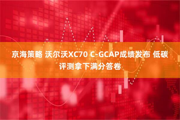 京海策略 沃尔沃XC70 C-GCAP成绩发布 低碳评测拿下满分答卷