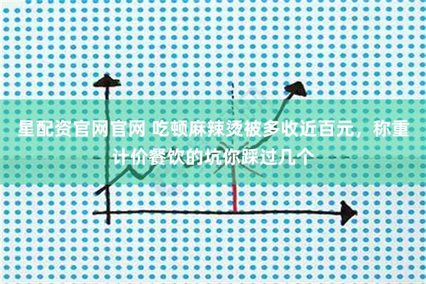 星配资官网官网 吃顿麻辣烫被多收近百元,称重计价餐饮的坑你踩过几个
