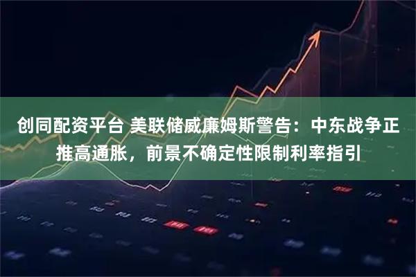 创同配资平台 美联储威廉姆斯警告：中东战争正推高通胀，前景不确定性限制利率指引
