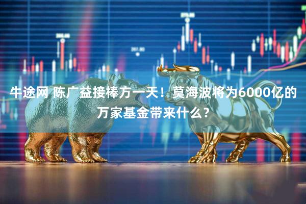 牛途网 陈广益接棒方一天！莫海波将为6000亿的万家基金带来什么？