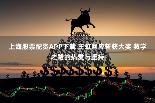 上海股票配资APP下载 王虹回应斩获大奖 数学之路的热爱与坚持