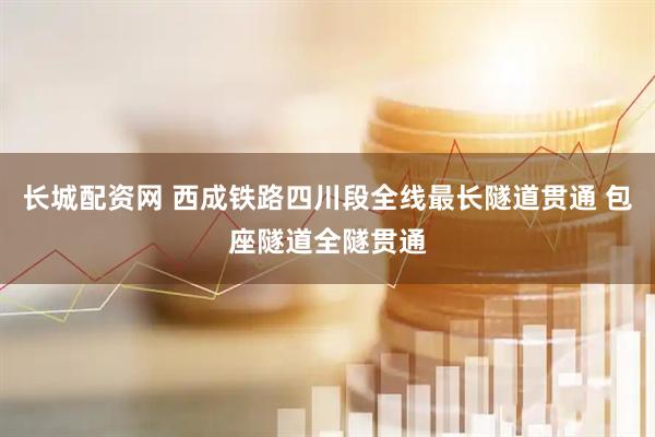 长城配资网 西成铁路四川段全线最长隧道贯通 包座隧道全隧贯通