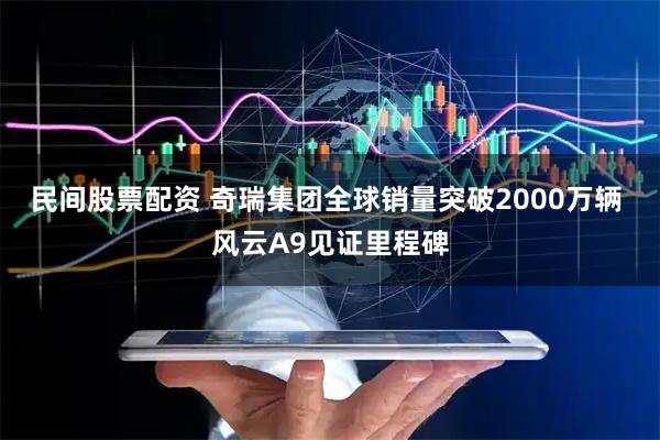 民间股票配资 奇瑞集团全球销量突破2000万辆 风云A9见证里程碑