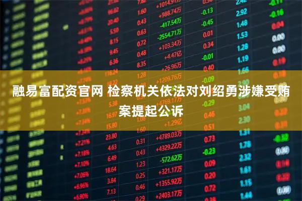 融易富配资官网 检察机关依法对刘绍勇涉嫌受贿案提起公诉