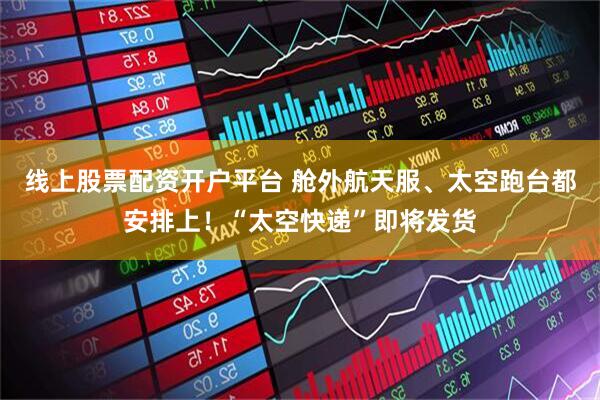 线上股票配资开户平台 舱外航天服、太空跑台都安排上！“太空快递”即将发货