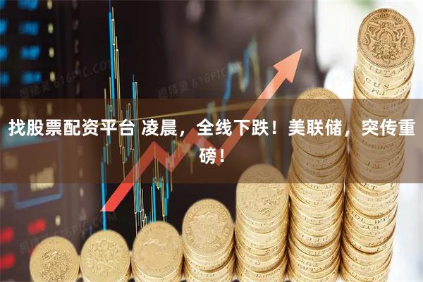 找股票配资平台 凌晨，全线下跌！美联储，突传重磅！