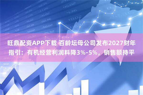 旺鼎配资APP下载 百龄坛母公司发布2027财年指引：有机经营利润料降3%-5%，销售额持平