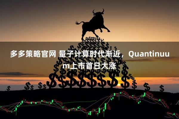 多多策略官网 量子计算时代渐近，Quantinuum上市首日大涨