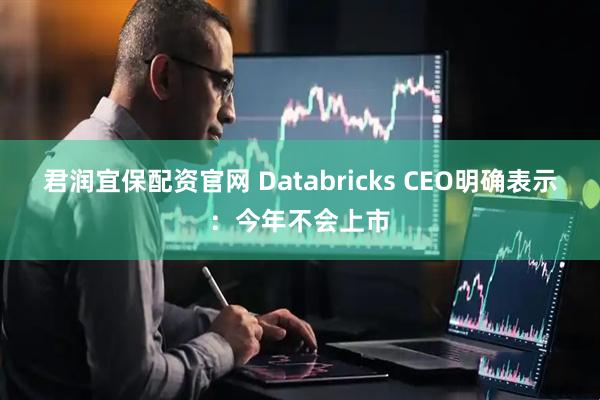 君润宜保配资官网 Databricks CEO明确表示：今年不会上市