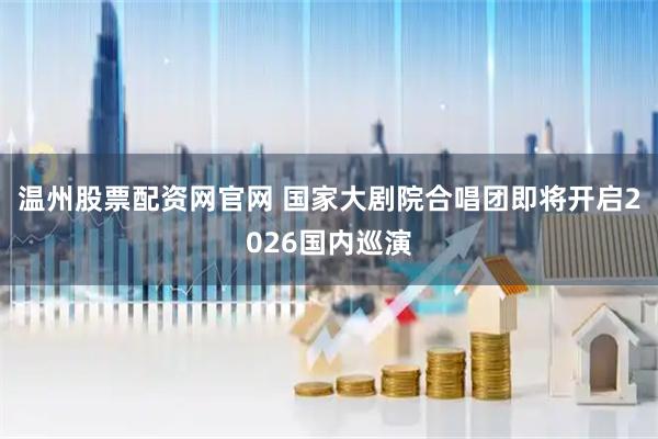 温州股票配资网官网 国家大剧院合唱团即将开启2026国内巡演