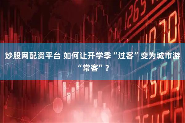 炒股网配资平台 如何让开学季“过客”变为城市游“常客”？