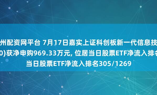 广州配资网平台 7月17日嘉实上证科创板新一代信息技术ETF(588100)获净申购969.33万元, 位居当日股票ETF净流入排名305/1269