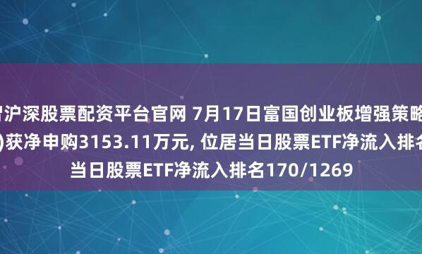 智沪深股票配资平台官网 7月17日富国创业板增强策略ETF(159676)获净申购3153.11万元, 位居当日股票ETF净流入排名170/1269