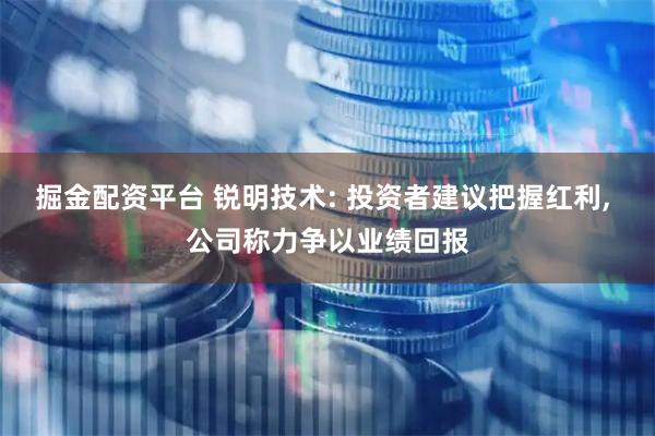 掘金配资平台 锐明技术: 投资者建议把握红利, 公司称力争以业绩回报
