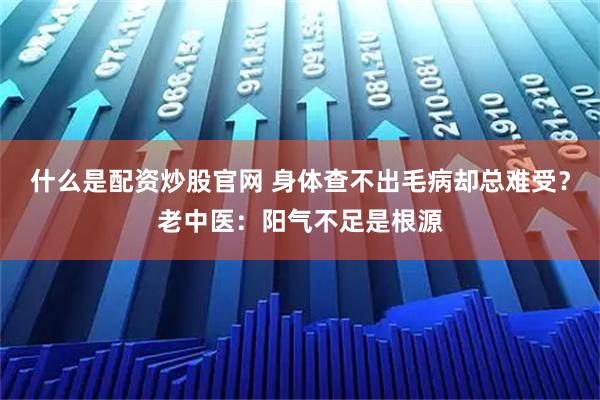 什么是配资炒股官网 身体查不出毛病却总难受?老中医:阳气不足是根源