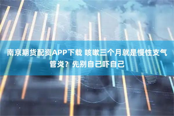 南京期货配资APP下载 咳嗽三个月就是慢性支气管炎？先别自己吓自己