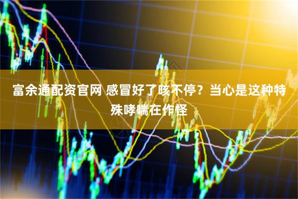 富余通配资官网 感冒好了咳不停？当心是这种特殊哮喘在作怪